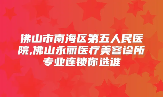 佛山市南海区第五人民医院,佛山永丽医疗美容诊所专业连锁你选谁