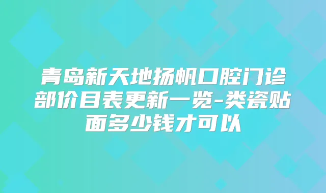 青岛新天地扬帆口腔门诊部价目表更新一览-类瓷贴面多少钱才可以