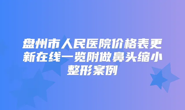 盘州市人民医院价格表更新在线一览附做鼻头缩小整形案例