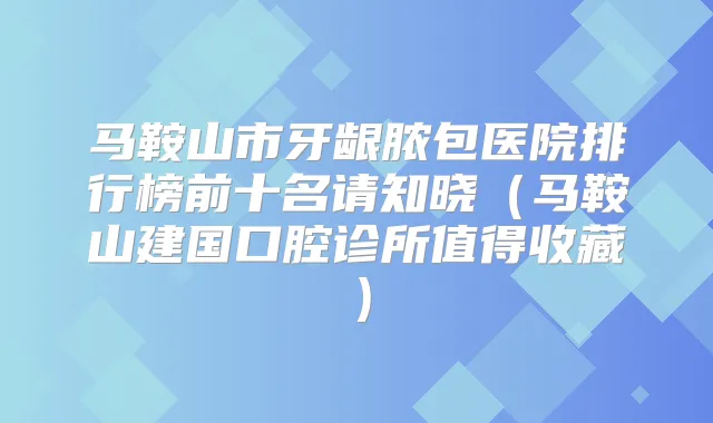 马鞍山市牙龈脓包医院排行榜前十名请知晓（马鞍山建国口腔诊所值得收藏）