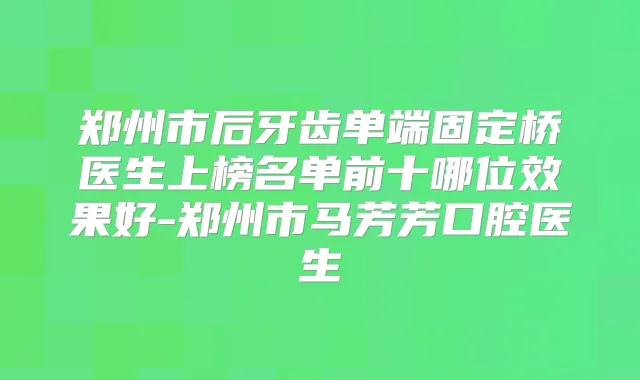 郑州市后牙齿单端固定桥医生上榜名单前十哪位效果好-郑州市马芳芳口腔医生