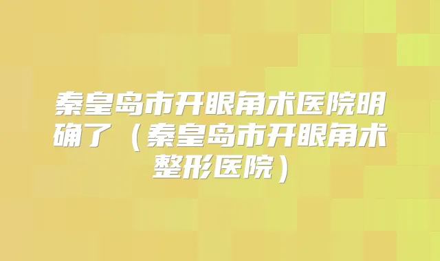 秦皇岛市开眼角术医院明确了（秦皇岛市开眼角术整形医院）