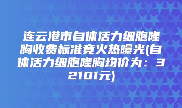 连云港市自体活力细胞隆胸收费标准竟火热曝光(自体活力细胞隆胸均价为：32101元)