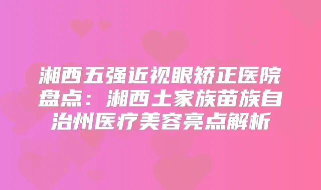 湘西五强近视眼矫正医院盘点：湘西土家族苗族自治州医疗美容亮点解析