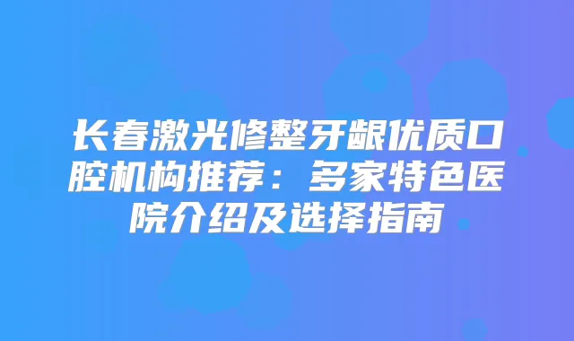 长春激光修整牙龈优质口腔机构推荐：多家特色医院介绍及选择指南