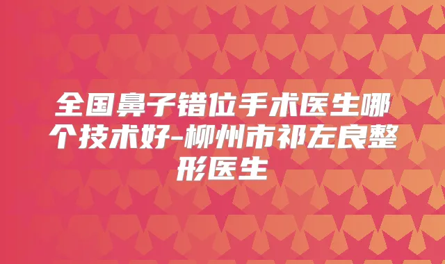 全国鼻子错位手术医生哪个技术好-柳州市祁左良整形医生