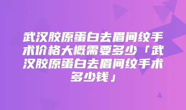武汉胶原蛋白去眉间纹手术价格大概需要多少「武汉胶原蛋白去眉间纹手术多少钱」