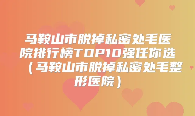 马鞍山市脱掉私密处毛医院排行榜TOP10强任你选(马鞍山市脱掉私密处毛整形医院)