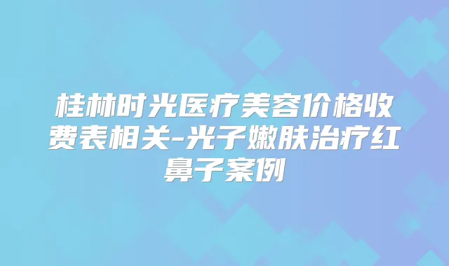 桂林时光医疗美容价格收费表相关-光子嫩肤红鼻子案例