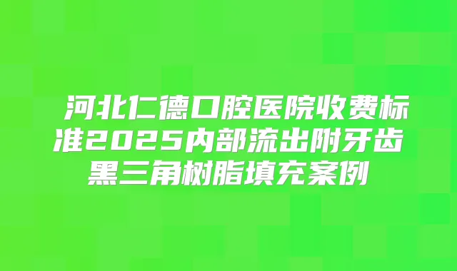 ​河北仁德口腔医院收费标准2025内部流出附牙齿黑三角树脂填充案例