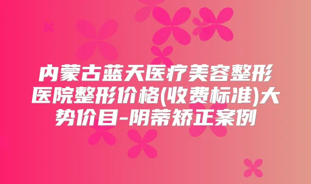 内蒙古蓝天医疗美容整形医院整形价格(收费标准)大势价目-阴蒂矫正案例
