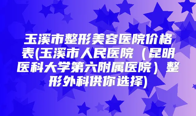 玉溪市整形美容医院价格表(玉溪市人民医院（昆明医科大学第六附属医院）整形外科供你选择)