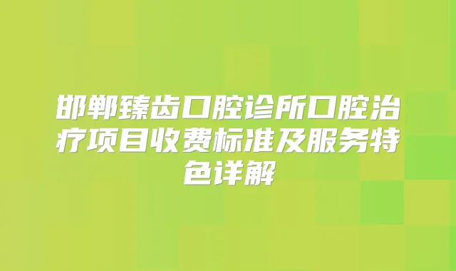 邯郸臻齿口腔诊所口腔项目收费标准及服务特色详解