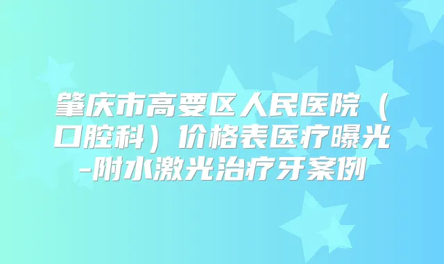 肇庆市高要区人民医院(口腔科)价格表医疗曝光-附水激光牙案例