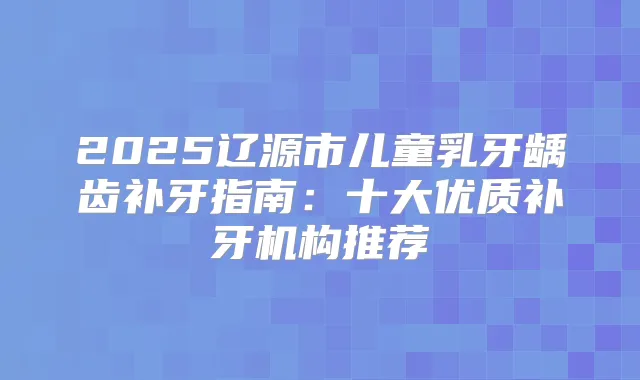 2025辽源市儿童乳牙龋齿补牙指南：十大优质补牙机构推荐