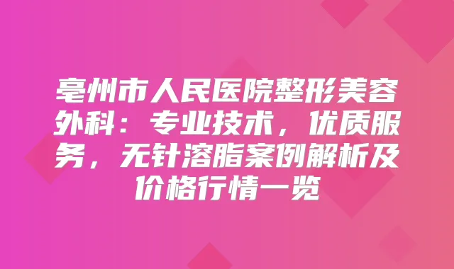 亳州市人民医院整形美容外科：专业技术，优质服务，无针溶脂案例解析及价格行情一览
