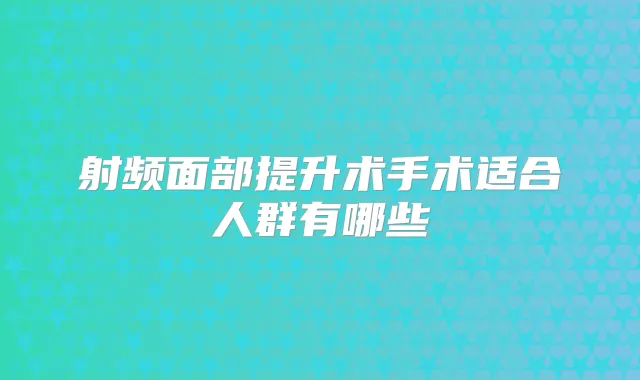 射频面部提升术手术适合人群有哪些