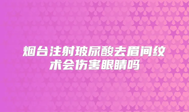 烟台注射玻尿酸去眉间纹术会伤害眼睛吗