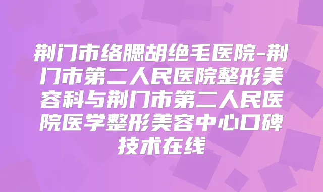 荆门市络腮胡绝毛医院-荆门市第二人民医院整形美容科与荆门市第二人民医院医学整形美容中心口碑技术在线