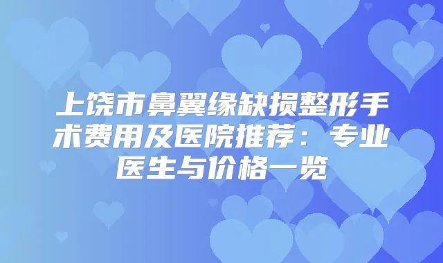 上饶市鼻翼缘缺损整形手术费用及医院推荐：专业医生与价格一览