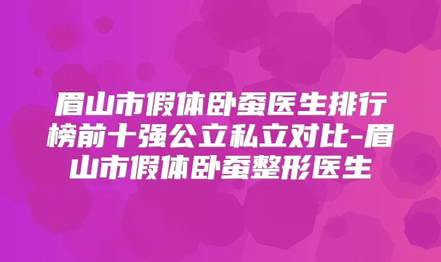 眉山市假体卧蚕医生排行榜前十强公立私立对比-眉山市假体卧蚕整形医生