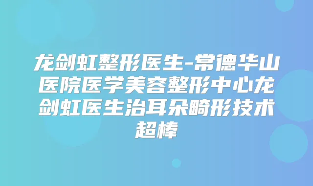 龙剑虹整形医生-常德华山医院医学美容整形中心龙剑虹医生治耳朵畸形技术超棒