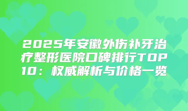 2025年安徽外伤补牙整形医院口碑排行TOP10:解析与价格一览