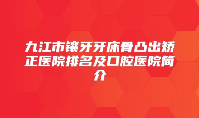 九江市镶牙牙床骨凸出矫正医院排名及口腔医院简介