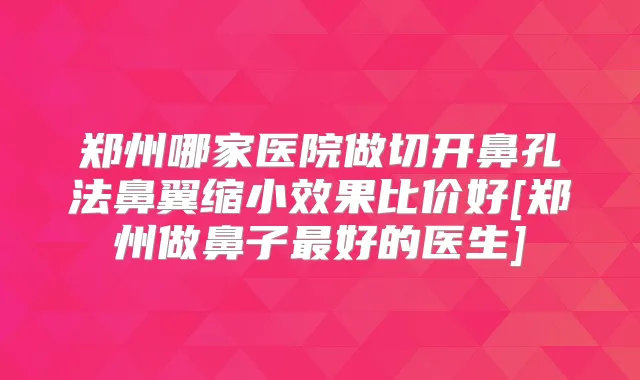 郑州哪家医院做切开鼻孔法鼻翼缩小效果比价好[郑州做鼻子好的医生]