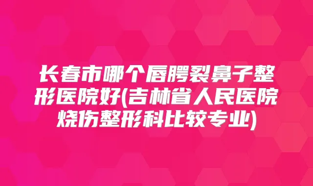 长春市哪个唇腭裂鼻子整形医院好(吉林省人民医院烧伤整形科比较专业)