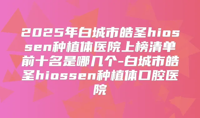 2025年白城市皓圣hiossen种植体医院上榜清单前十名是哪几个-白城市皓圣hiossen种植体口腔医院