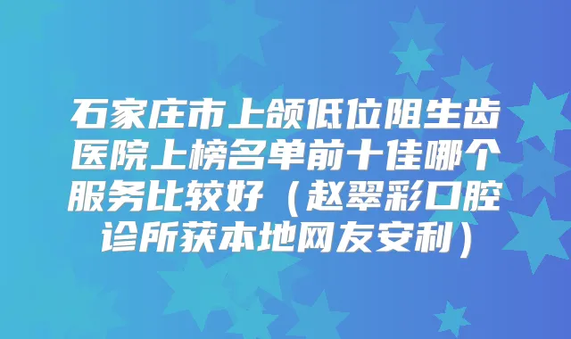 石家庄市上颌低位阻生齿医院上榜名单前十佳哪个服务比较好(赵翠彩口腔诊所获本地网友安利)
