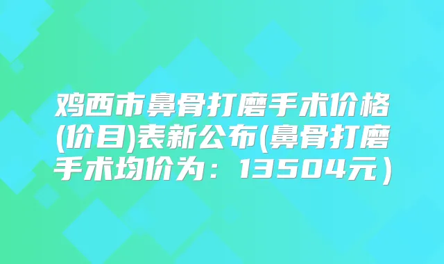 鸡西市鼻骨打磨手术价格(价目)表新公布(鼻骨打磨手术均价为：13504元）