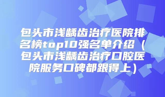 包头市浅龋齿医院排名榜top10强名单介绍(包头市浅龋齿口腔医院服务口碑都跟得上)
