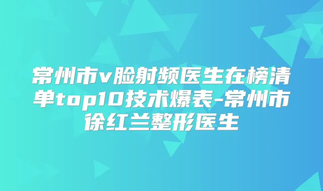 常州市v脸射频医生在榜清单top10技术爆表-常州市徐红兰整形医生