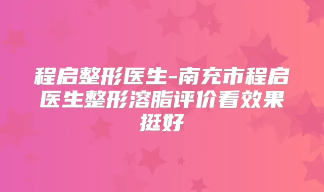 程启整形医生-南充市程启医生整形溶脂评价看效果挺好