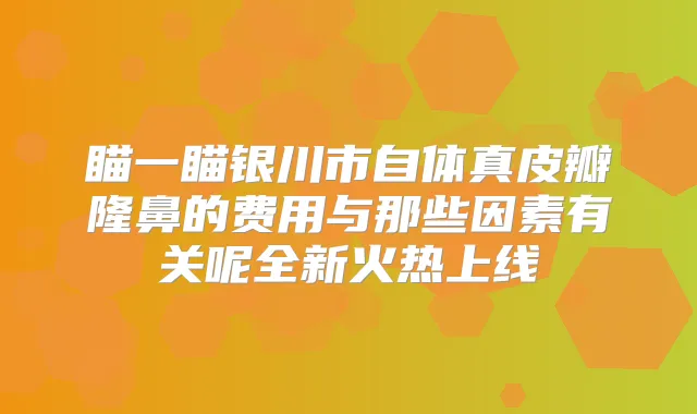 瞄一瞄银川市自体真皮瓣隆鼻的费用与那些因素有关呢全新火热上线