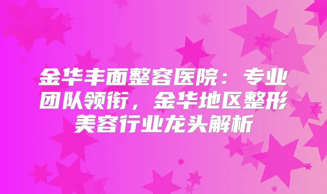 金华丰面整容医院：专业团队领衔，金华地区整形美容行业龙头解析
