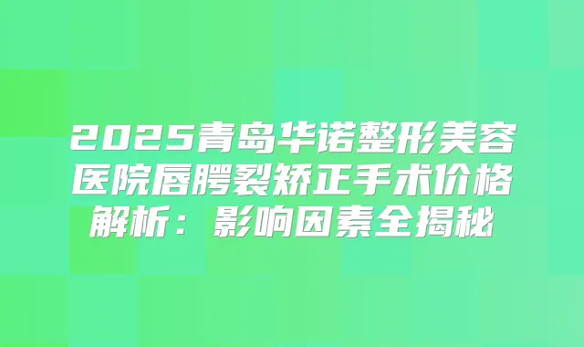 2025青岛华诺整形美容医院唇腭裂矫正手术价格解析：影响因素全揭秘