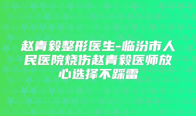 赵青毅整形医生-临汾市人民医院烧伤赵青毅医师放心选择不踩雷