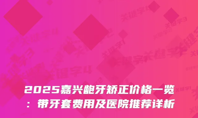 2025嘉兴龅牙矫正价格一览：带牙套费用及医院推荐详析