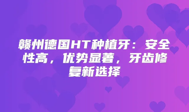 赣州德国HT种植牙:安全性高,优势显著,牙齿修复新选择