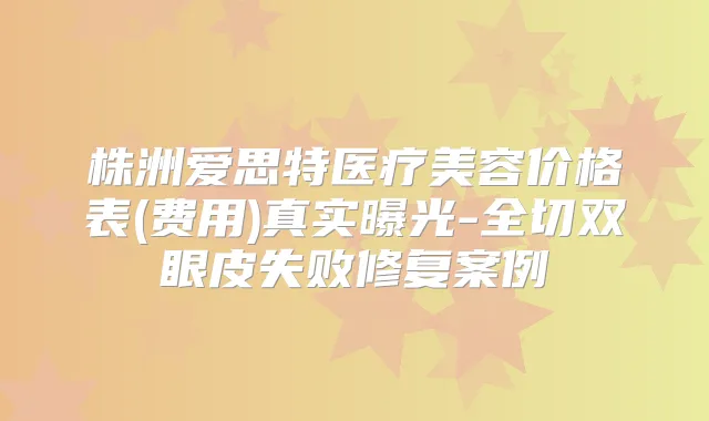株洲爱思特医疗美容价格表(费用)真实曝光-全切双眼皮失败修复案例