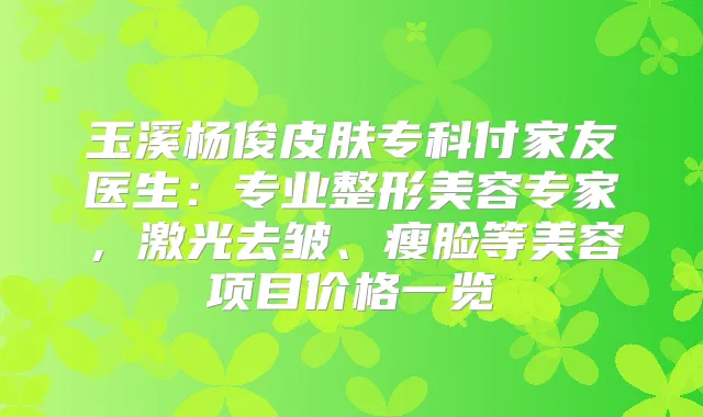 玉溪杨俊皮肤专科付家友医生:专业整形美容专家,激光去皱、瘦脸等美容项目价格一览
