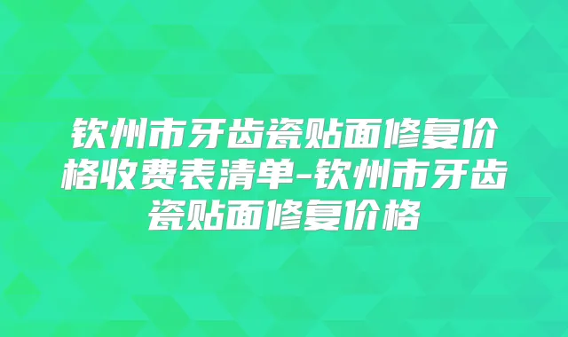 钦州市牙齿瓷贴面修复价格收费表清单-钦州市牙齿瓷贴面修复价格