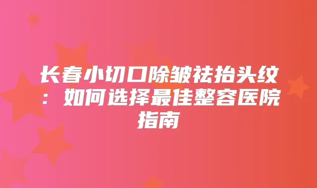 长春小切口除皱祛抬头纹：如何选择佳整容医院指南