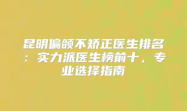 昆明偏颌不矫正医生排名：实力派医生榜前十，专业选择指南