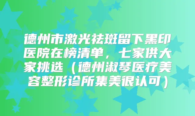 德州市激光祛斑留下黑印医院在榜清单，七家供大家挑选（德州淑琴医疗美容整形诊所集美很认可）