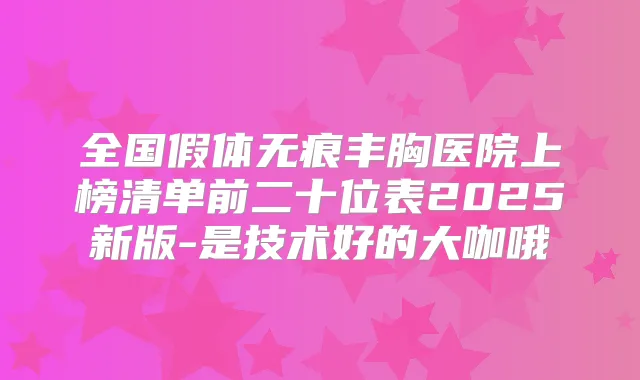 全国假体无痕丰胸医院上榜清单前二十位表2025新版-是技术好的大咖哦