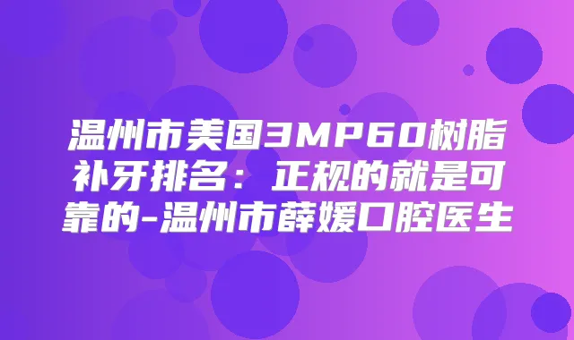 温州市美国3MP60树脂补牙排名：正规的就是可靠的-温州市薛媛口腔医生